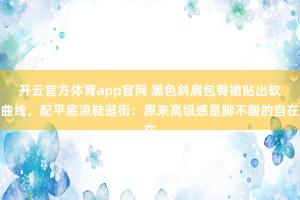 开云官方体育app官网 黑色斜肩包臀裙贴出软曲线，配平底凉鞋逛街：原来高级感是脚不酸的自在