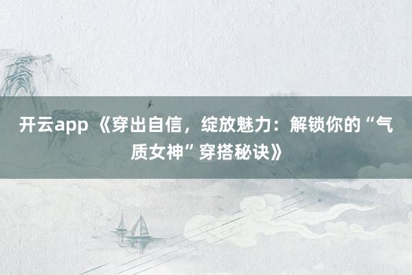 开云app 《穿出自信，绽放魅力：解锁你的“气质女神”穿搭秘诀》