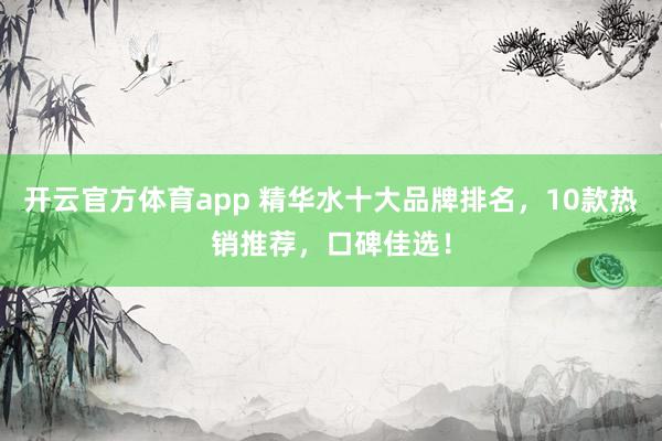 开云官方体育app 精华水十大品牌排名，10款热销推荐，口碑佳选！