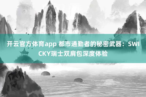开云官方体育app 都市通勤者的秘密武器：SWICKY瑞士双肩包深度体验