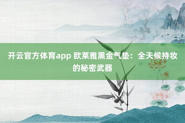 开云官方体育app 欧莱雅黑金气垫：全天候持妆的秘密武器