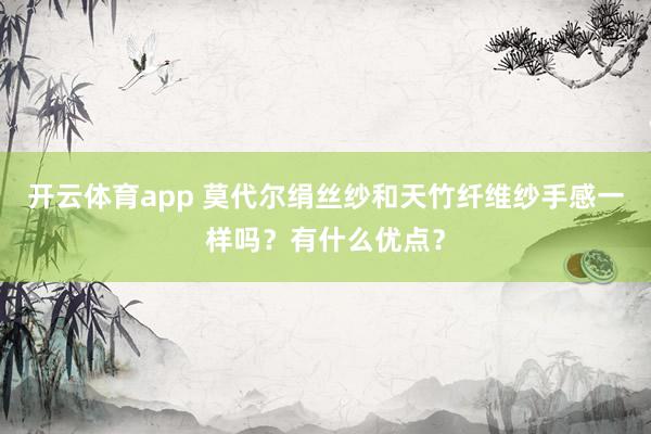 开云体育app 莫代尔绢丝纱和天竹纤维纱手感一样吗？有什么优点？