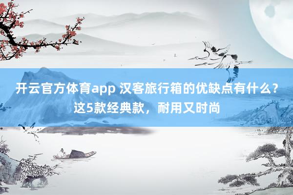 开云官方体育app 汉客旅行箱的优缺点有什么？这5款经典款，耐用又时尚
