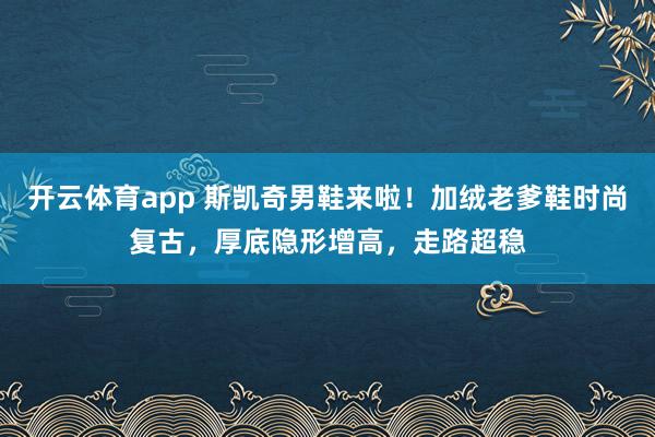 开云体育app 斯凯奇男鞋来啦！加绒老爹鞋时尚复古，厚底隐形增高，走路超稳