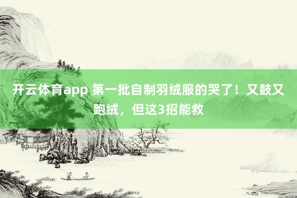开云体育app 第一批自制羽绒服的哭了！又鼓又跑绒，但这3招能救