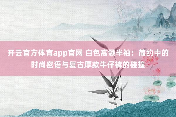 开云官方体育app官网 白色高领半袖：简约中的时尚密语与复古厚款牛仔裤的碰撞