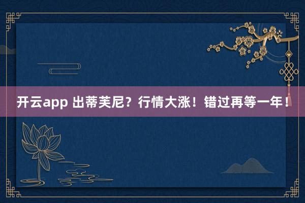 开云app 出蒂芙尼？行情大涨！错过再等一年！