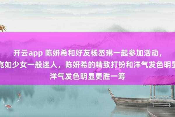 开云app 陈妍希和好友杨丞琳一起参加活动，两人状态宛如少女一般迷人，陈妍希的精致打扮和洋气发色明显更胜一筹