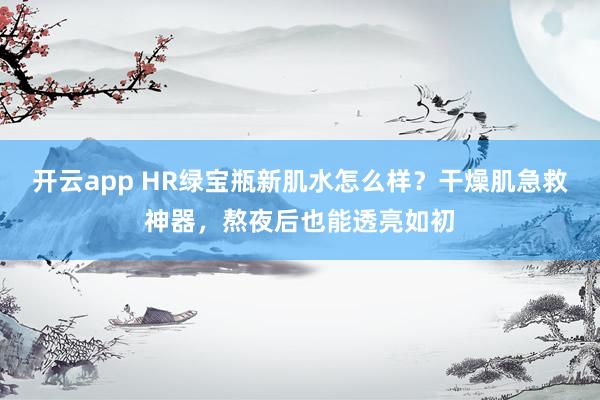 开云app HR绿宝瓶新肌水怎么样？干燥肌急救神器，熬夜后也能透亮如初