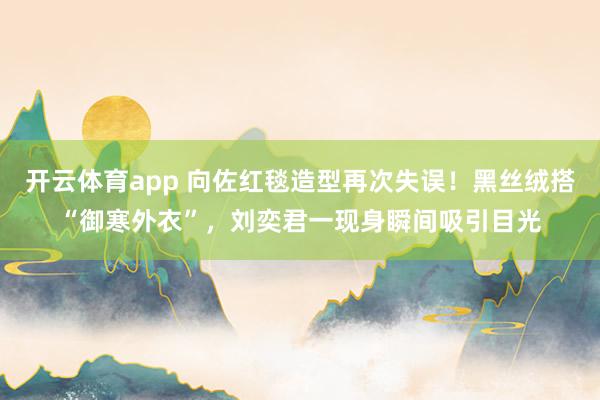 开云体育app 向佐红毯造型再次失误！黑丝绒搭“御寒外衣”，刘奕君一现身瞬间吸引目光