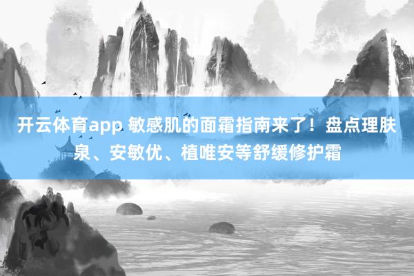 开云体育app 敏感肌的面霜指南来了！盘点理肤泉、安敏优、植唯安等舒缓修护霜