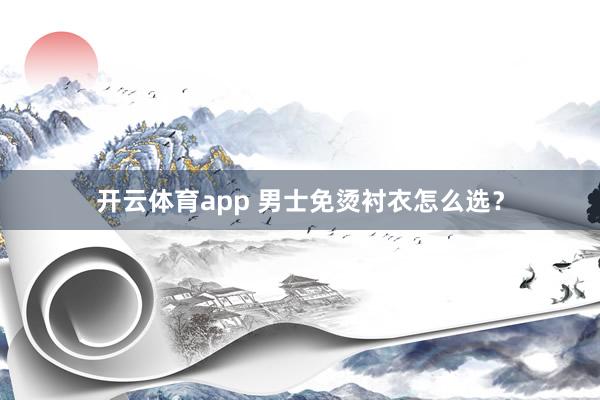 开云体育app 男士免烫衬衣怎么选？