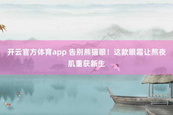 开云官方体育app 告别熊猫眼！这款眼霜让熬夜肌重获新生
