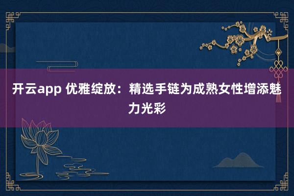 开云app 优雅绽放：精选手链为成熟女性增添魅力光彩