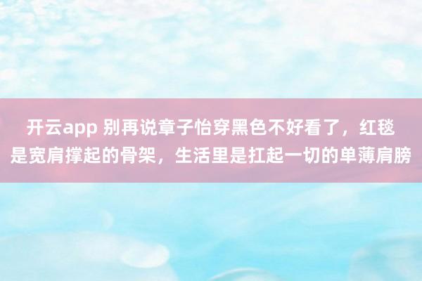 开云app 别再说章子怡穿黑色不好看了，红毯是宽肩撑起的骨架，生活里是扛起一切的单薄肩膀