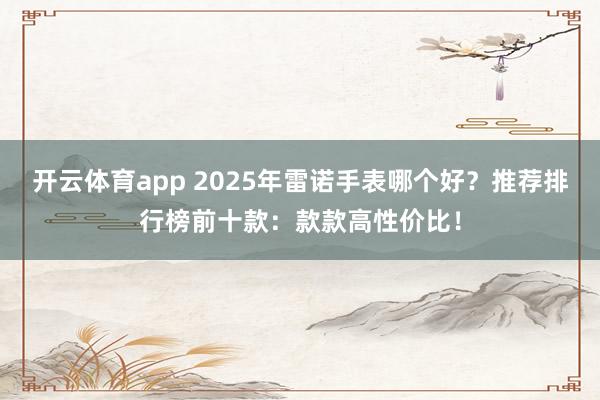 开云体育app 2025年雷诺手表哪个好？推荐排行榜前十款：款款高性价比！