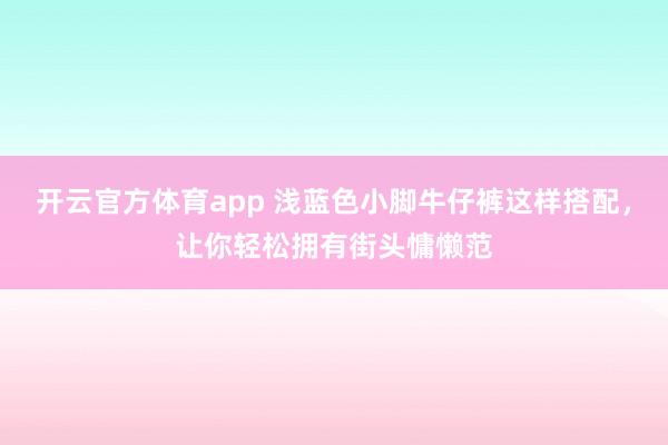 开云官方体育app 浅蓝色小脚牛仔裤这样搭配，让你轻松拥有街头慵懒范