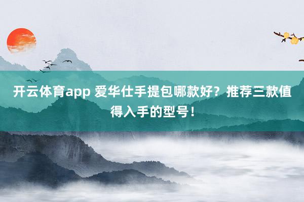开云体育app 爱华仕手提包哪款好？推荐三款值得入手的型号！