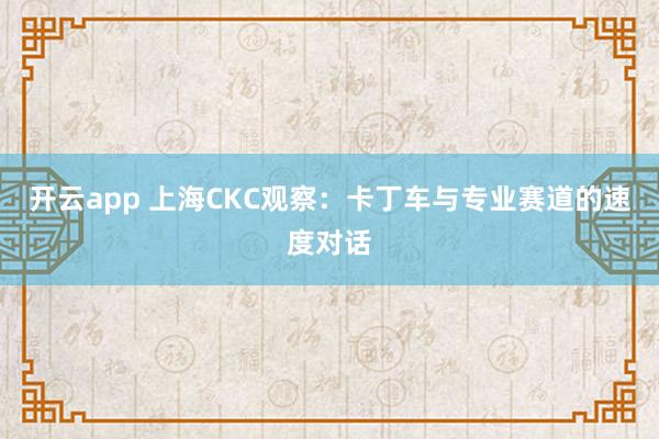 开云app 上海CKC观察：卡丁车与专业赛道的速度对话