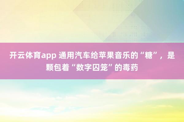 开云体育app 通用汽车给苹果音乐的“糖”，是颗包着“数字囚笼”的毒药