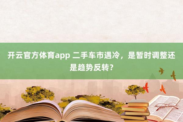 开云官方体育app 二手车市遇冷，是暂时调整还是趋势反转？