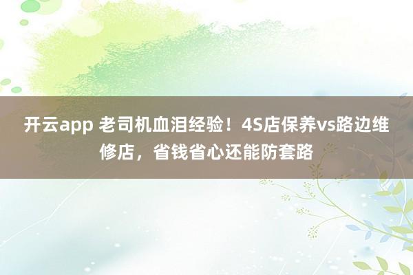 开云app 老司机血泪经验！4S店保养vs路边维修店，省钱省心还能防套路
