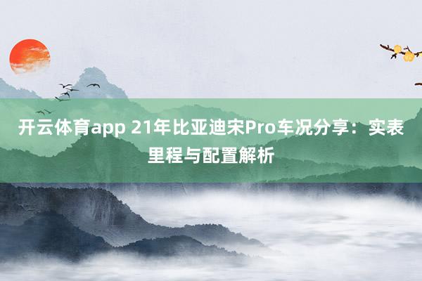 开云体育app 21年比亚迪宋Pro车况分享：实表里程与配置解析