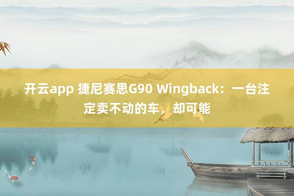 开云app 捷尼赛思G90 Wingback：一台注定卖不动的车，却可能