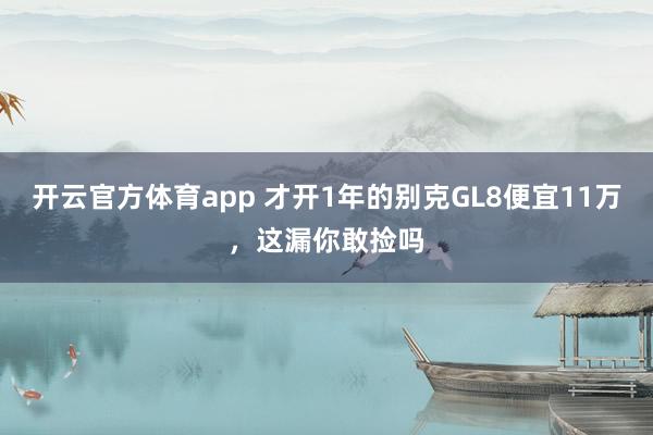开云官方体育app 才开1年的别克GL8便宜11万，这漏你敢捡吗