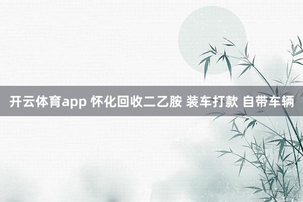 开云体育app 怀化回收二乙胺 装车打款 自带车辆