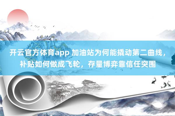 开云官方体育app 加油站为何能撬动第二曲线，补贴如何做成飞轮，存量博弈靠信任突围