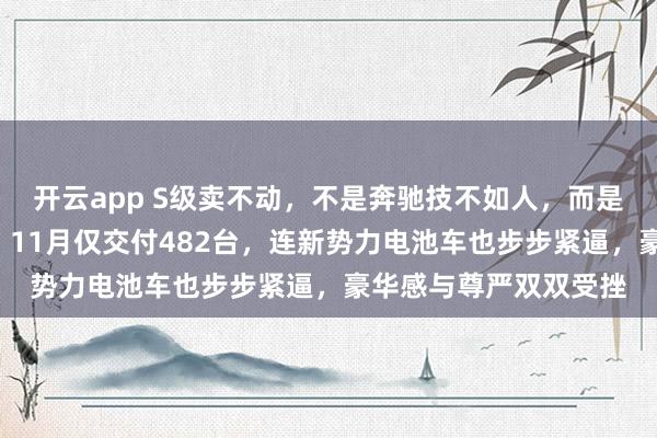开云app S级卖不动，不是奔驰技不如人，而是“老板车”光环渐失，11月仅交付482台，连新势力电池车也步步紧逼，豪华感与尊严双双受挫