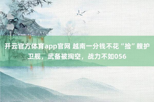 开云官方体育app官网 越南一分钱不花“捡”艘护卫舰，武备被掏空，战力不如056