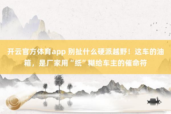 开云官方体育app 别扯什么硬派越野！这车的油箱，是厂家用“纸”糊给车主的催命符