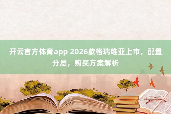开云官方体育app 2026款格瑞维亚上市，配置分层，购买方案解析