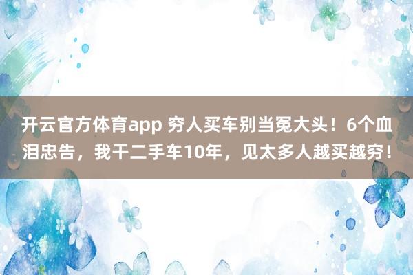 开云官方体育app 穷人买车别当冤大头！6个血泪忠告，我干二手车10年，见太多人越买越穷！