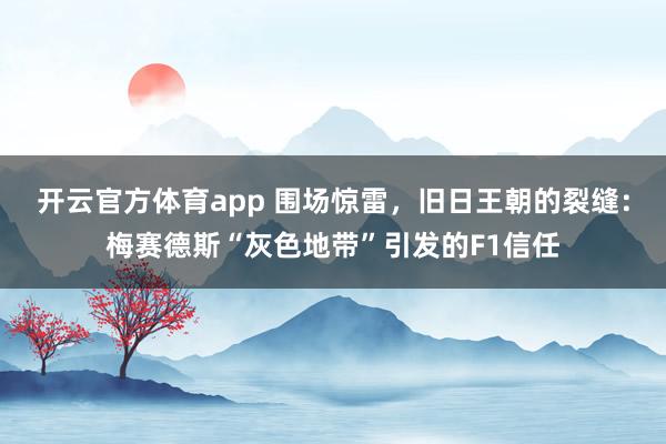 开云官方体育app 围场惊雷，旧日王朝的裂缝：梅赛德斯“灰色地带”引发的F1信任
