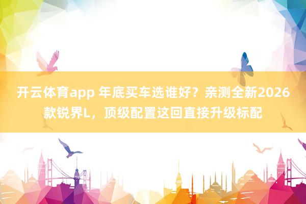开云体育app 年底买车选谁好？亲测全新2026款锐界L，顶级配置这回直接升级标配