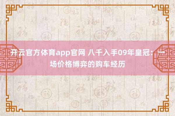 开云官方体育app官网 八千入手09年皇冠：一场价格博弈的购车经历