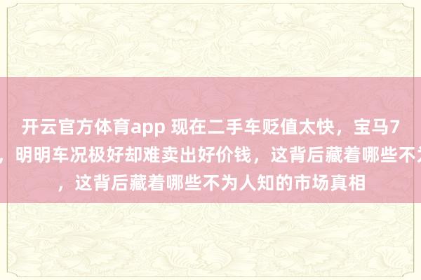 开云官方体育app 现在二手车贬值太快，宝马730两年只值55万，明明车况极好却难卖出好价钱，这背后藏着哪些不为人知的市场真相