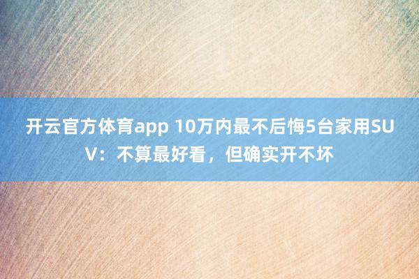 开云官方体育app 10万内最不后悔5台家用SUV：不算最好看，但确实开不坏