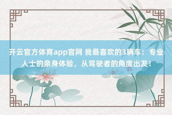 开云官方体育app官网 我最喜欢的3辆车:专业人士的亲身体验,从驾驶者的角度出发! 开云官方体育app官网 我最喜欢的3辆车:专业人士的亲身体验,从驾驶者的角度出发!