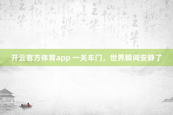 开云官方体育app 一关车门，世界瞬间安静了