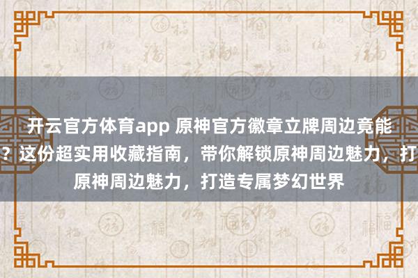 开云官方体育app 原神官方徽章立牌周边竟能点亮二次元空间？这份超实用收藏指南，带你解锁原神周边魅力，打造专属梦幻世界