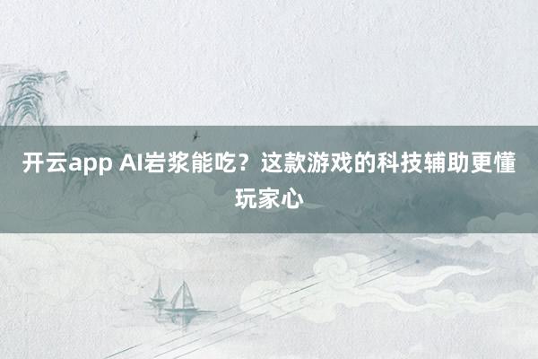 开云app AI岩浆能吃？这款游戏的科技辅助更懂玩家心