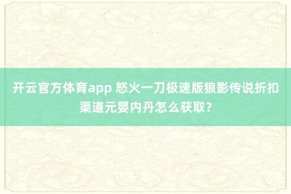 开云官方体育app 怒火一刀极速版狼影传说折扣渠道元婴内丹怎么获取？