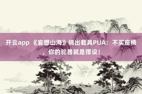 开云app 《妄想山海》搞出载具PUA：不买座椅，你的驼兽就是摆设！