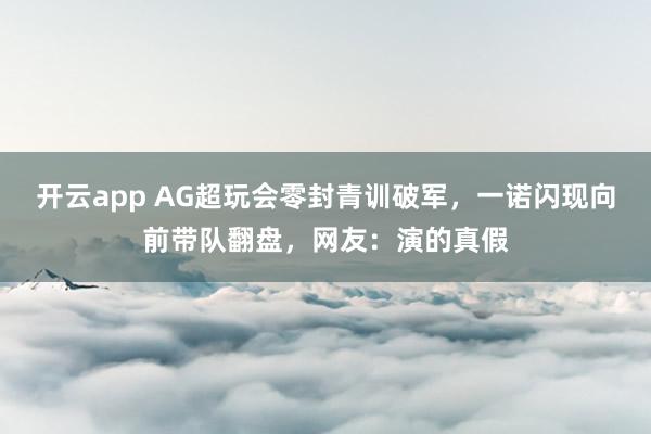 开云app AG超玩会零封青训破军，一诺闪现向前带队翻盘，网友：演的真假