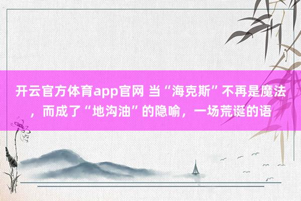 开云官方体育app官网 当“海克斯”不再是魔法，而成了“地沟油”的隐喻，一场荒诞的语