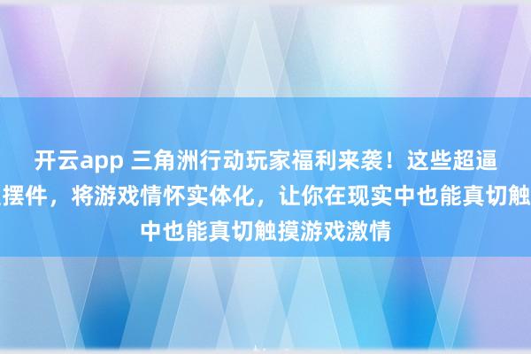 开云app 三角洲行动玩家福利来袭!这些超逼真金属模型摆件,将游戏情怀实体化,让你在现实中也能真切触摸游戏激情 开云app 三角洲行动玩家福利来袭!这些超逼真金属模型摆件,将游戏情怀实体化,让你在现实中也能真切触摸游戏激情